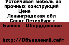 Устойчивая мебель из прочных конструкций › Цена ­ 1 000 - Ленинградская обл., Санкт-Петербург г. Бизнес » Оборудование   